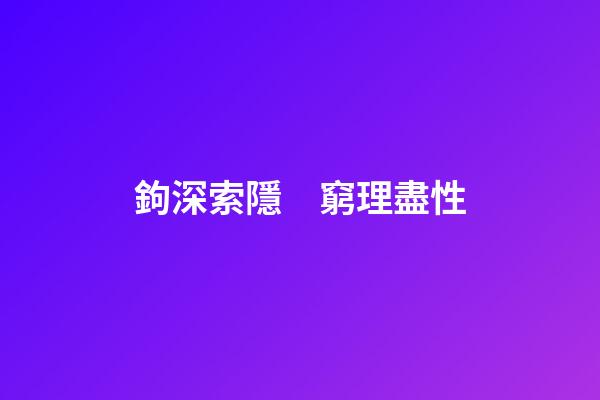 鉤深索隱　窮理盡性